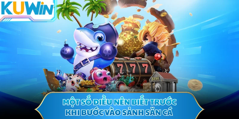Một số điều nên biết trước khi bước vào sảnh săn cá 